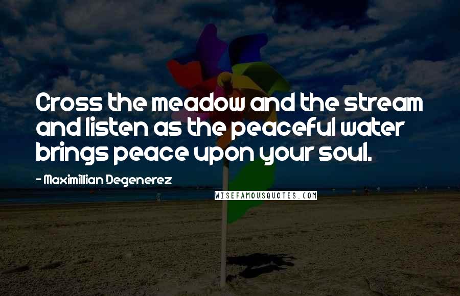 Maximillian Degenerez Quotes: Cross the meadow and the stream and listen as the peaceful water brings peace upon your soul.