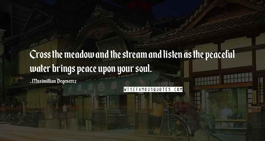 Maximillian Degenerez Quotes: Cross the meadow and the stream and listen as the peaceful water brings peace upon your soul.