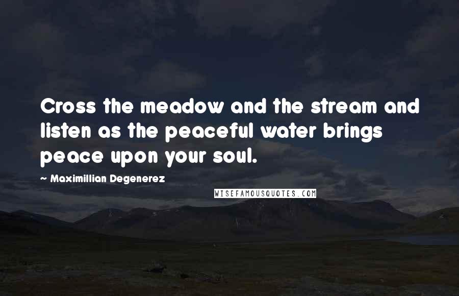 Maximillian Degenerez Quotes: Cross the meadow and the stream and listen as the peaceful water brings peace upon your soul.