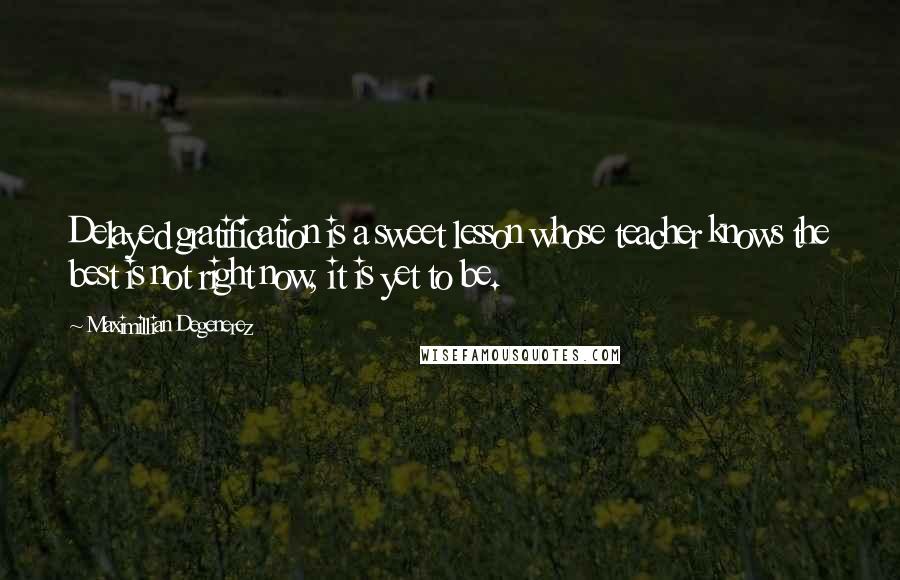 Maximillian Degenerez Quotes: Delayed gratification is a sweet lesson whose teacher knows the best is not right now, it is yet to be.