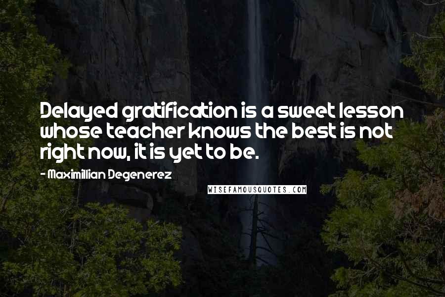 Maximillian Degenerez Quotes: Delayed gratification is a sweet lesson whose teacher knows the best is not right now, it is yet to be.