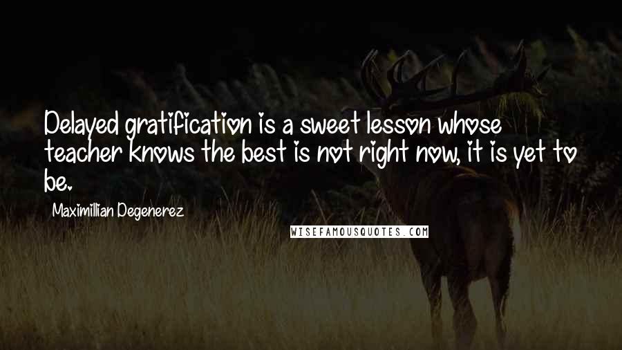 Maximillian Degenerez Quotes: Delayed gratification is a sweet lesson whose teacher knows the best is not right now, it is yet to be.