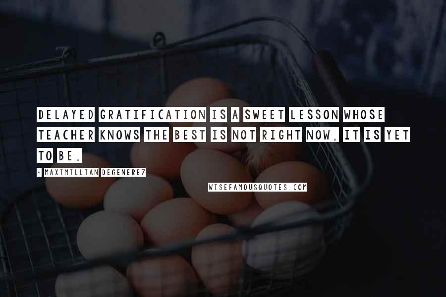 Maximillian Degenerez Quotes: Delayed gratification is a sweet lesson whose teacher knows the best is not right now, it is yet to be.