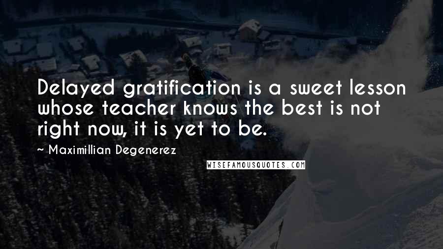 Maximillian Degenerez Quotes: Delayed gratification is a sweet lesson whose teacher knows the best is not right now, it is yet to be.