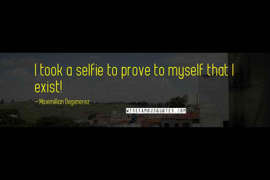 Maximillian Degenerez Quotes: I took a selfie to prove to myself that I exist!