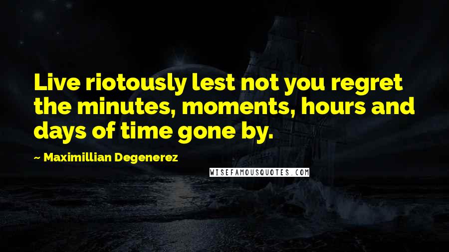 Maximillian Degenerez Quotes: Live riotously lest not you regret the minutes, moments, hours and days of time gone by.