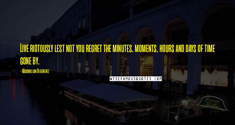 Maximillian Degenerez Quotes: Live riotously lest not you regret the minutes, moments, hours and days of time gone by.