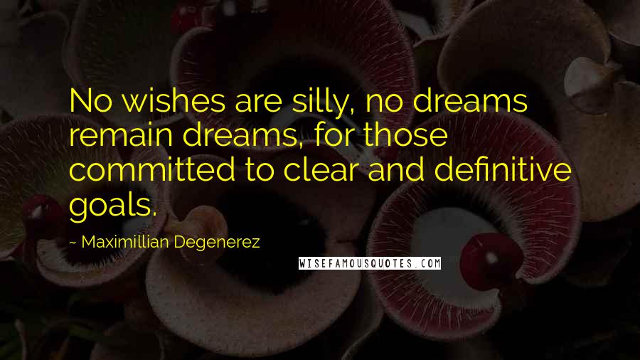 Maximillian Degenerez Quotes: No wishes are silly, no dreams remain dreams, for those committed to clear and definitive goals.