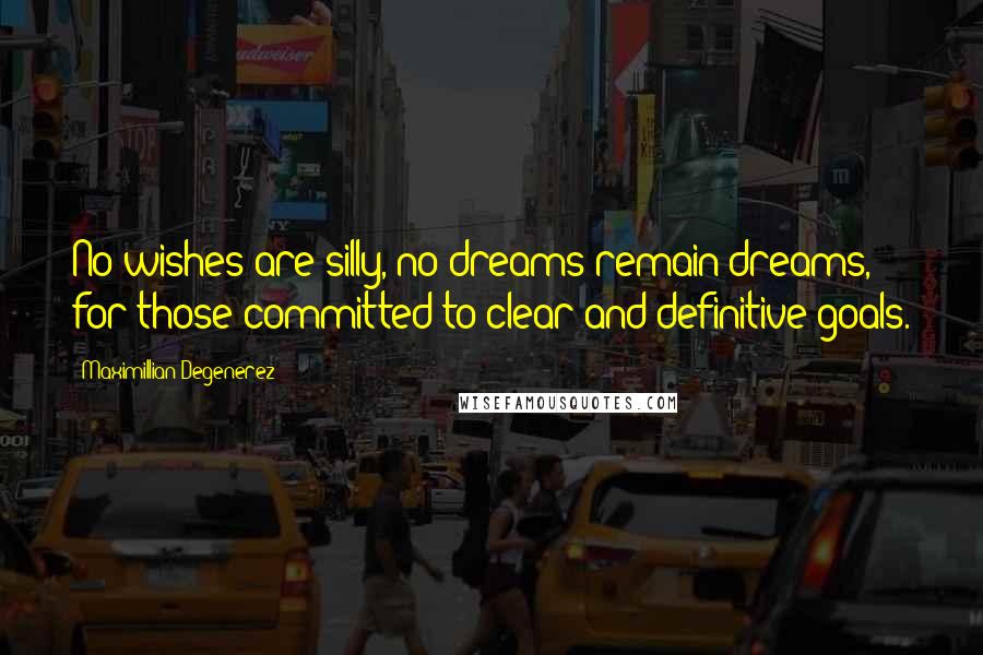 Maximillian Degenerez Quotes: No wishes are silly, no dreams remain dreams, for those committed to clear and definitive goals.