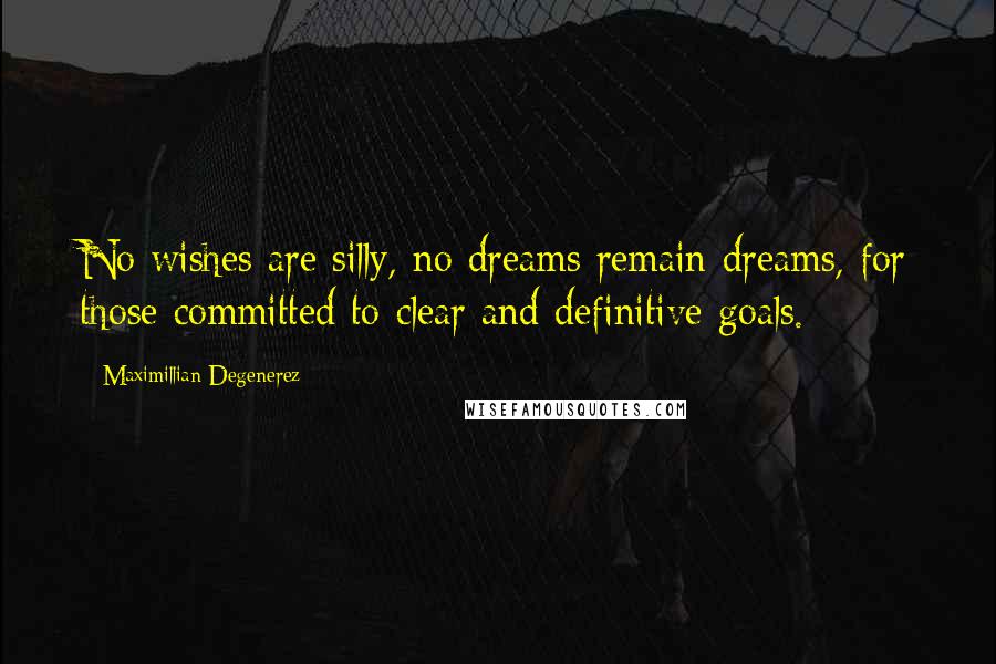 Maximillian Degenerez Quotes: No wishes are silly, no dreams remain dreams, for those committed to clear and definitive goals.