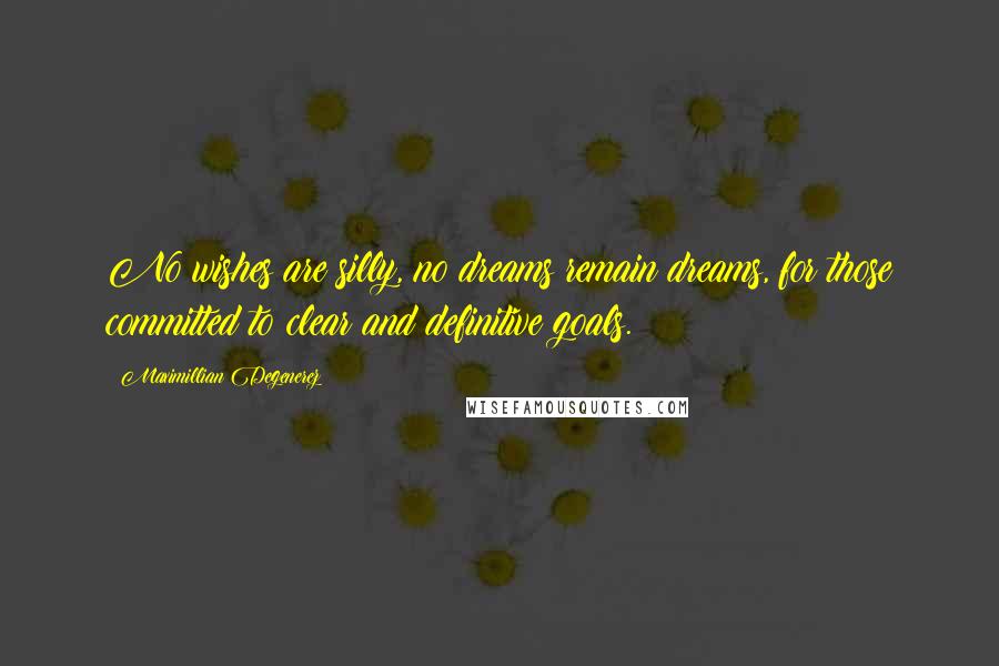 Maximillian Degenerez Quotes: No wishes are silly, no dreams remain dreams, for those committed to clear and definitive goals.