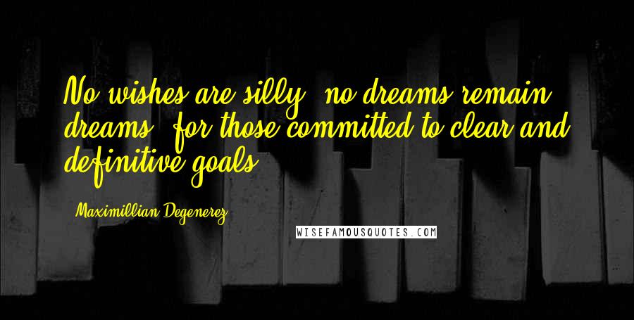 Maximillian Degenerez Quotes: No wishes are silly, no dreams remain dreams, for those committed to clear and definitive goals.