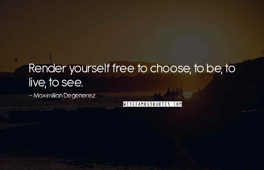 Maximillian Degenerez Quotes: Render yourself free to choose, to be, to live, to see.