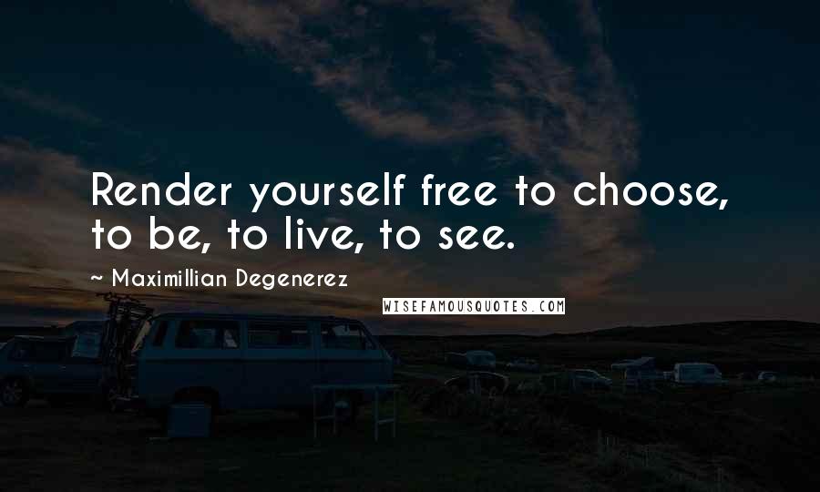 Maximillian Degenerez Quotes: Render yourself free to choose, to be, to live, to see.