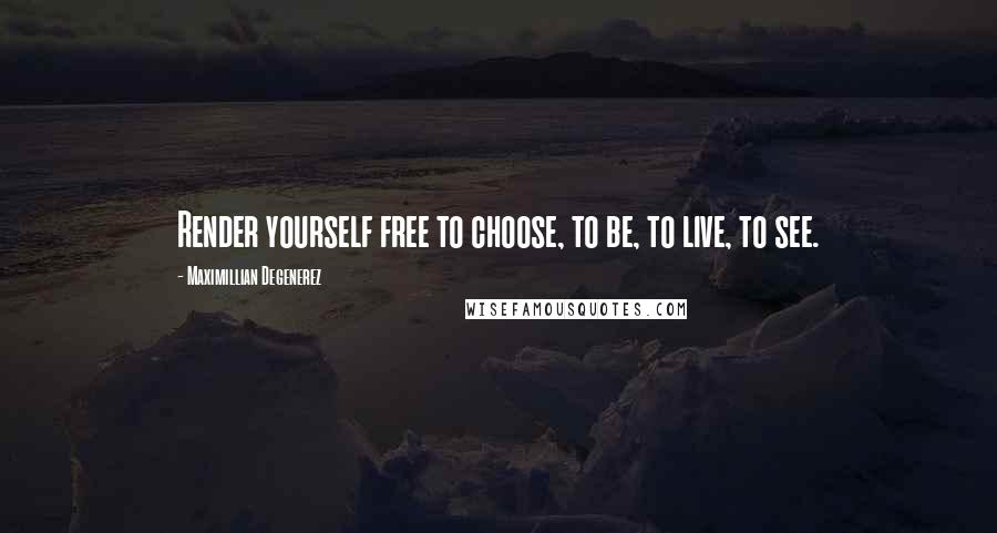 Maximillian Degenerez Quotes: Render yourself free to choose, to be, to live, to see.