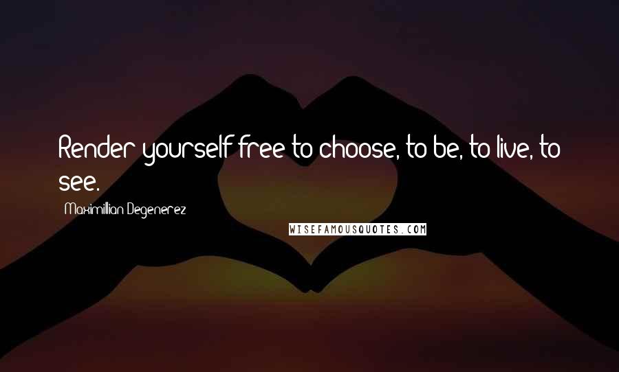 Maximillian Degenerez Quotes: Render yourself free to choose, to be, to live, to see.