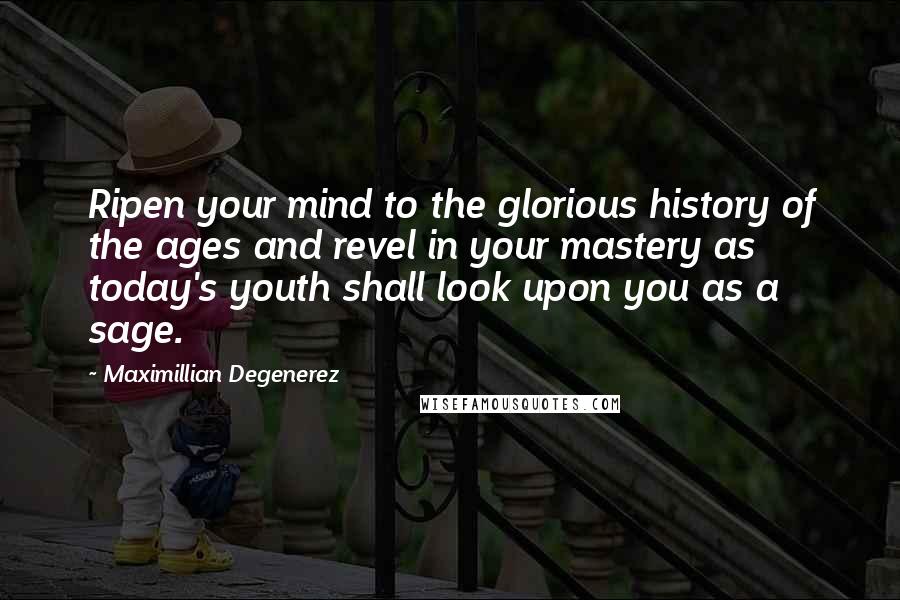 Maximillian Degenerez Quotes: Ripen your mind to the glorious history of the ages and revel in your mastery as today's youth shall look upon you as a sage.