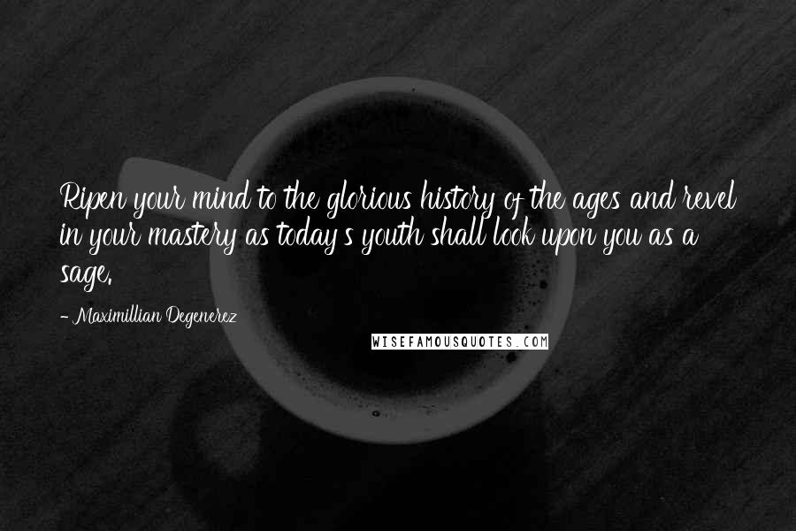 Maximillian Degenerez Quotes: Ripen your mind to the glorious history of the ages and revel in your mastery as today's youth shall look upon you as a sage.