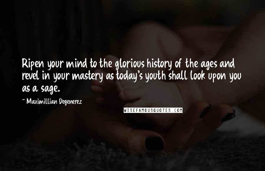 Maximillian Degenerez Quotes: Ripen your mind to the glorious history of the ages and revel in your mastery as today's youth shall look upon you as a sage.