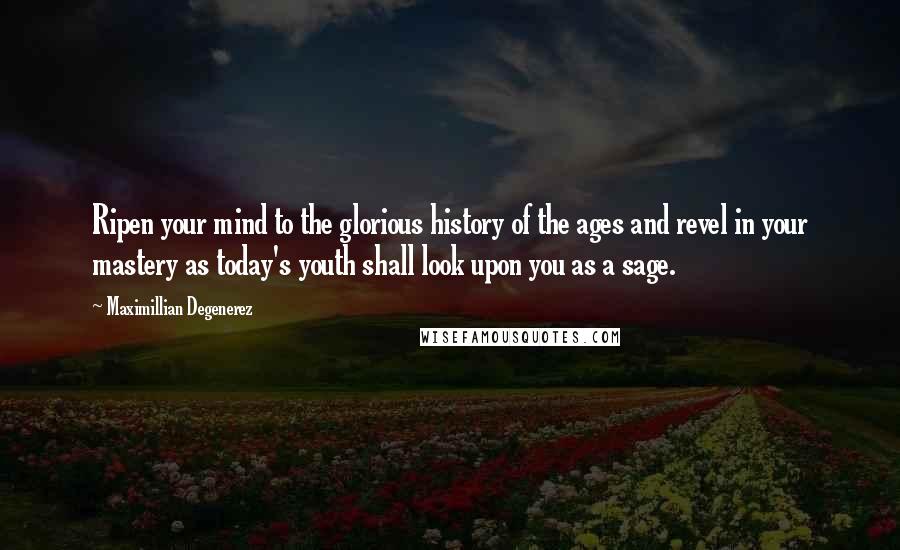 Maximillian Degenerez Quotes: Ripen your mind to the glorious history of the ages and revel in your mastery as today's youth shall look upon you as a sage.