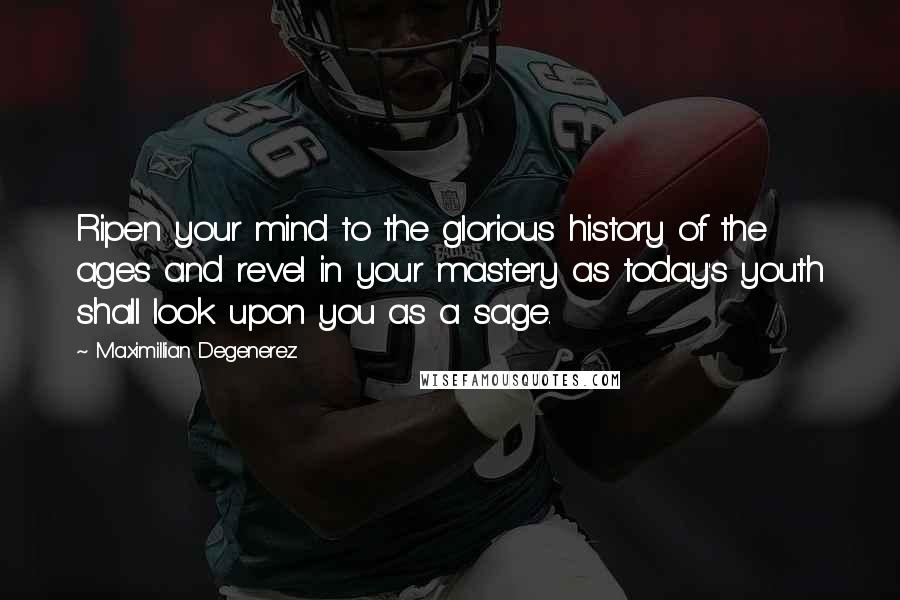 Maximillian Degenerez Quotes: Ripen your mind to the glorious history of the ages and revel in your mastery as today's youth shall look upon you as a sage.