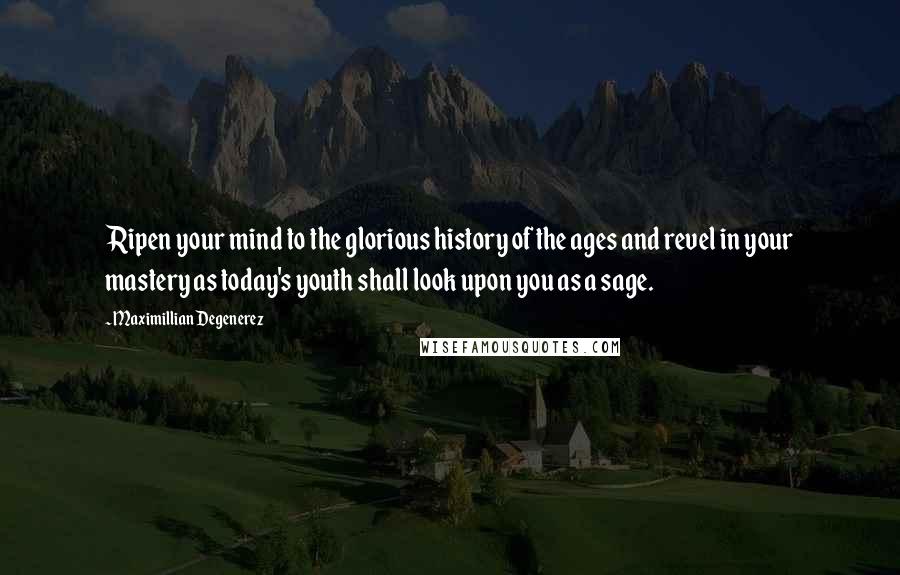 Maximillian Degenerez Quotes: Ripen your mind to the glorious history of the ages and revel in your mastery as today's youth shall look upon you as a sage.