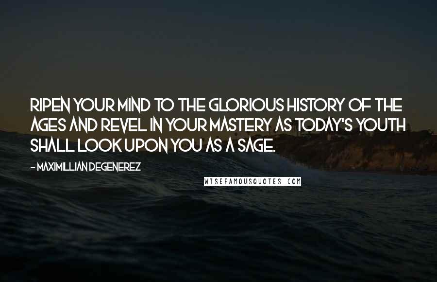 Maximillian Degenerez Quotes: Ripen your mind to the glorious history of the ages and revel in your mastery as today's youth shall look upon you as a sage.