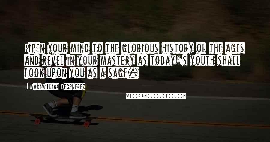 Maximillian Degenerez Quotes: Ripen your mind to the glorious history of the ages and revel in your mastery as today's youth shall look upon you as a sage.