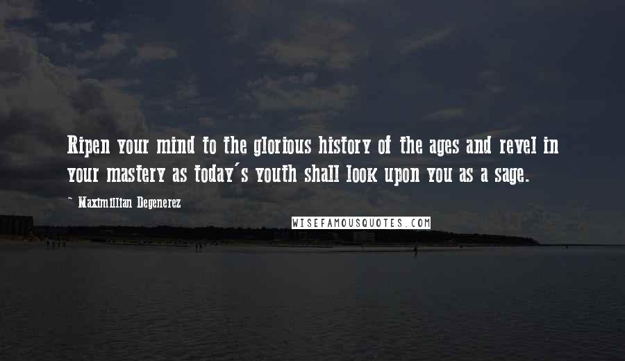 Maximillian Degenerez Quotes: Ripen your mind to the glorious history of the ages and revel in your mastery as today's youth shall look upon you as a sage.