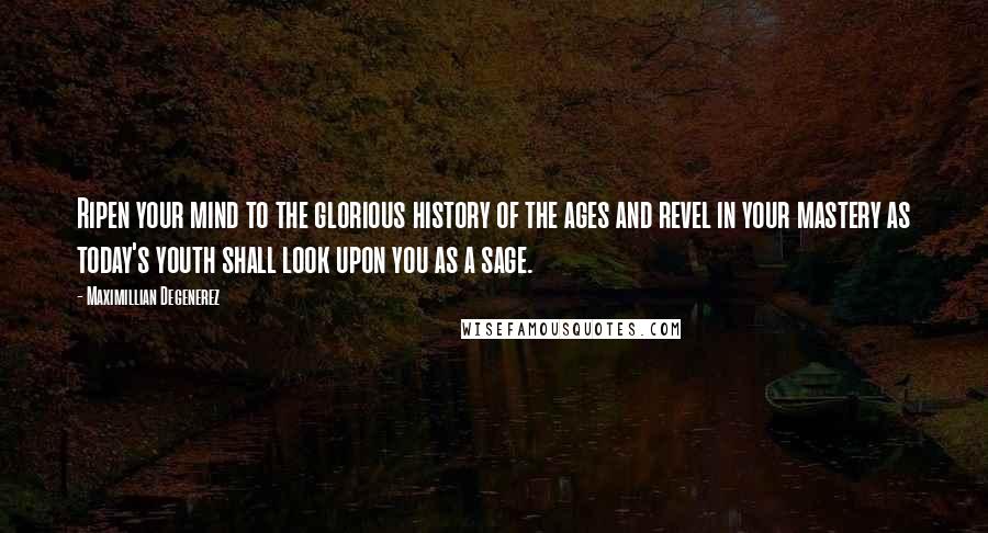 Maximillian Degenerez Quotes: Ripen your mind to the glorious history of the ages and revel in your mastery as today's youth shall look upon you as a sage.