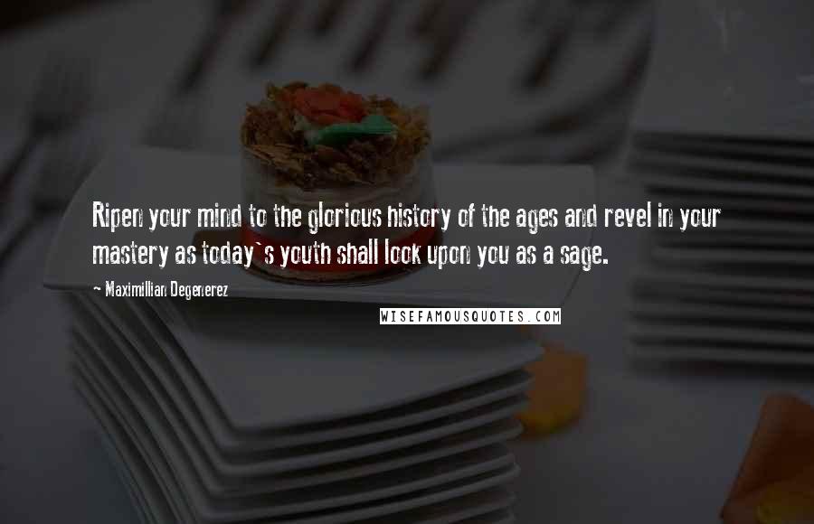 Maximillian Degenerez Quotes: Ripen your mind to the glorious history of the ages and revel in your mastery as today's youth shall look upon you as a sage.