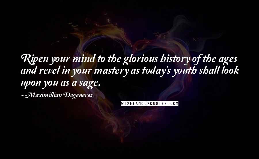 Maximillian Degenerez Quotes: Ripen your mind to the glorious history of the ages and revel in your mastery as today's youth shall look upon you as a sage.