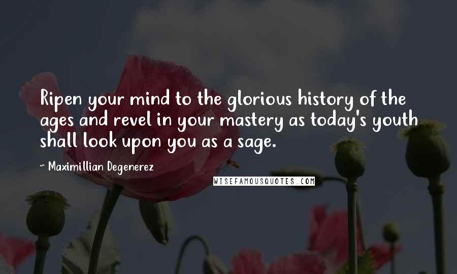 Maximillian Degenerez Quotes: Ripen your mind to the glorious history of the ages and revel in your mastery as today's youth shall look upon you as a sage.