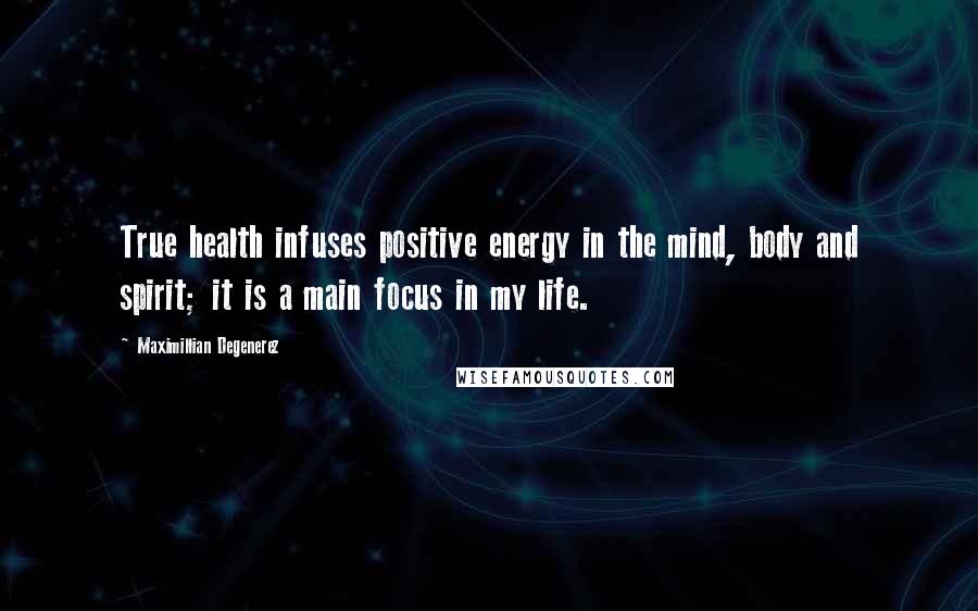 Maximillian Degenerez Quotes: True health infuses positive energy in the mind, body and spirit; it is a main focus in my life.