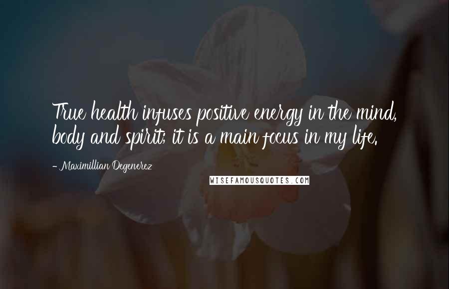 Maximillian Degenerez Quotes: True health infuses positive energy in the mind, body and spirit; it is a main focus in my life.