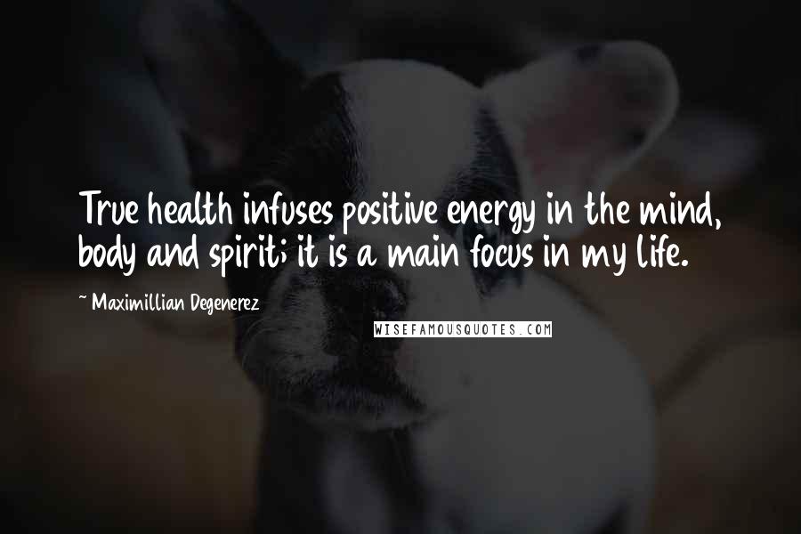 Maximillian Degenerez Quotes: True health infuses positive energy in the mind, body and spirit; it is a main focus in my life.