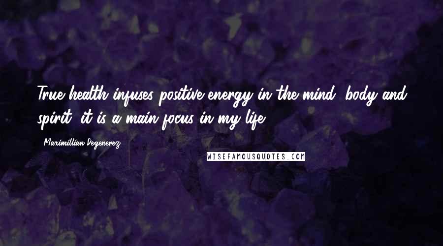 Maximillian Degenerez Quotes: True health infuses positive energy in the mind, body and spirit; it is a main focus in my life.