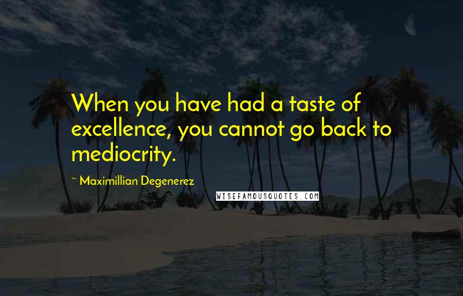 Maximillian Degenerez Quotes: When you have had a taste of excellence, you cannot go back to mediocrity.