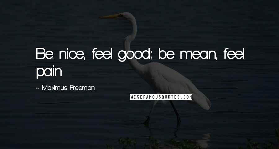 Maximus Freeman Quotes: Be nice, feel good; be mean, feel pain.