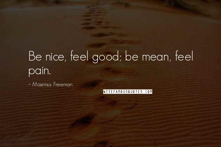 Maximus Freeman Quotes: Be nice, feel good; be mean, feel pain.