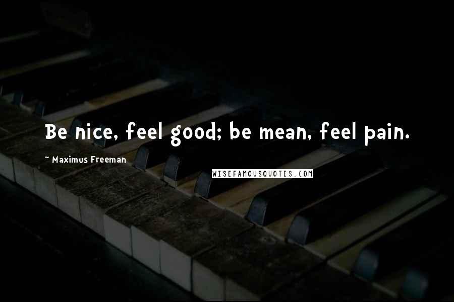 Maximus Freeman Quotes: Be nice, feel good; be mean, feel pain.