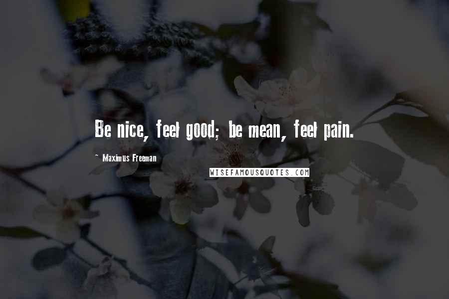 Maximus Freeman Quotes: Be nice, feel good; be mean, feel pain.