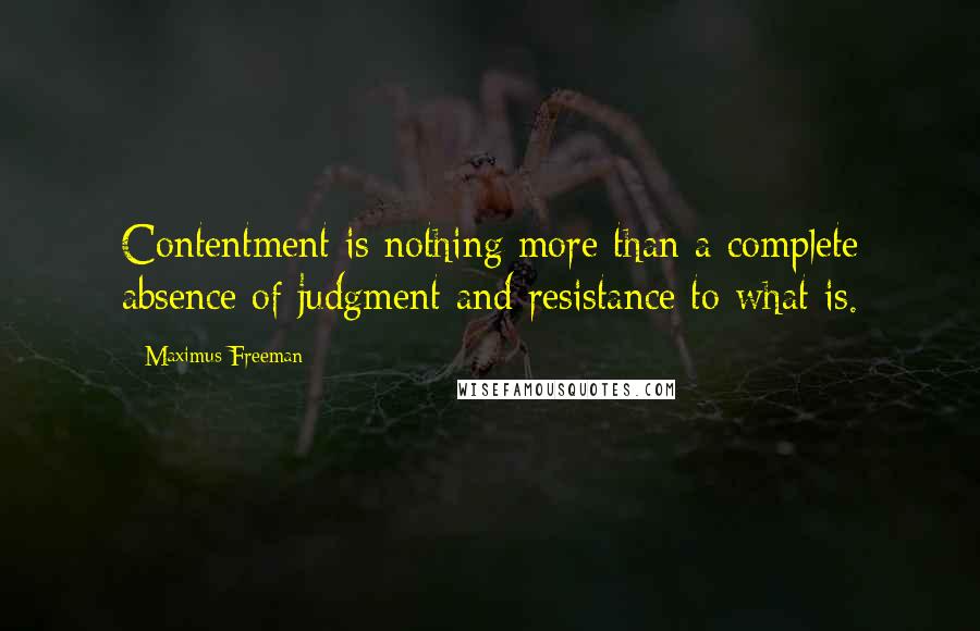 Maximus Freeman Quotes: Contentment is nothing more than a complete absence of judgment and resistance to what is.