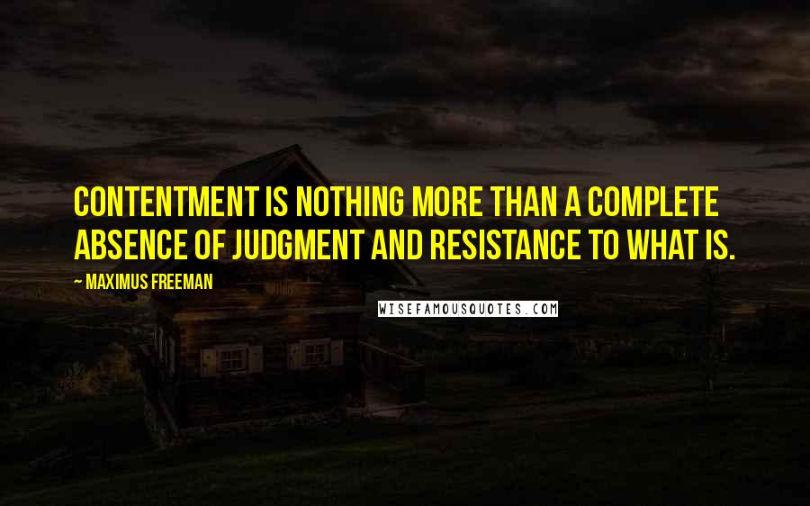 Maximus Freeman Quotes: Contentment is nothing more than a complete absence of judgment and resistance to what is.