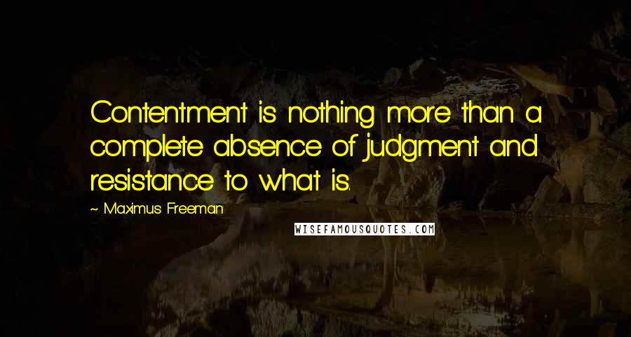 Maximus Freeman Quotes: Contentment is nothing more than a complete absence of judgment and resistance to what is.