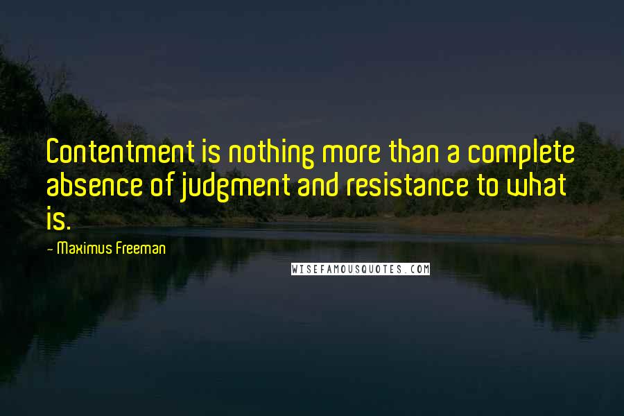 Maximus Freeman Quotes: Contentment is nothing more than a complete absence of judgment and resistance to what is.