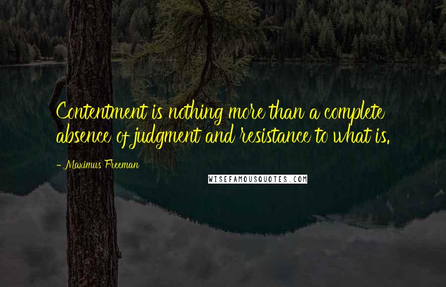 Maximus Freeman Quotes: Contentment is nothing more than a complete absence of judgment and resistance to what is.