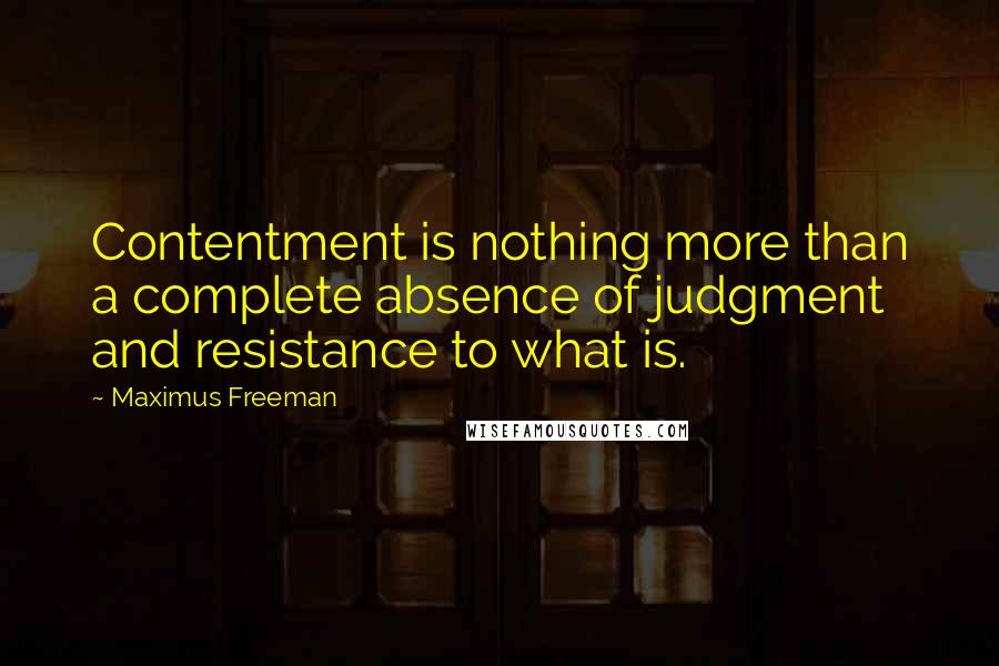 Maximus Freeman Quotes: Contentment is nothing more than a complete absence of judgment and resistance to what is.