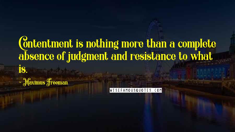 Maximus Freeman Quotes: Contentment is nothing more than a complete absence of judgment and resistance to what is.