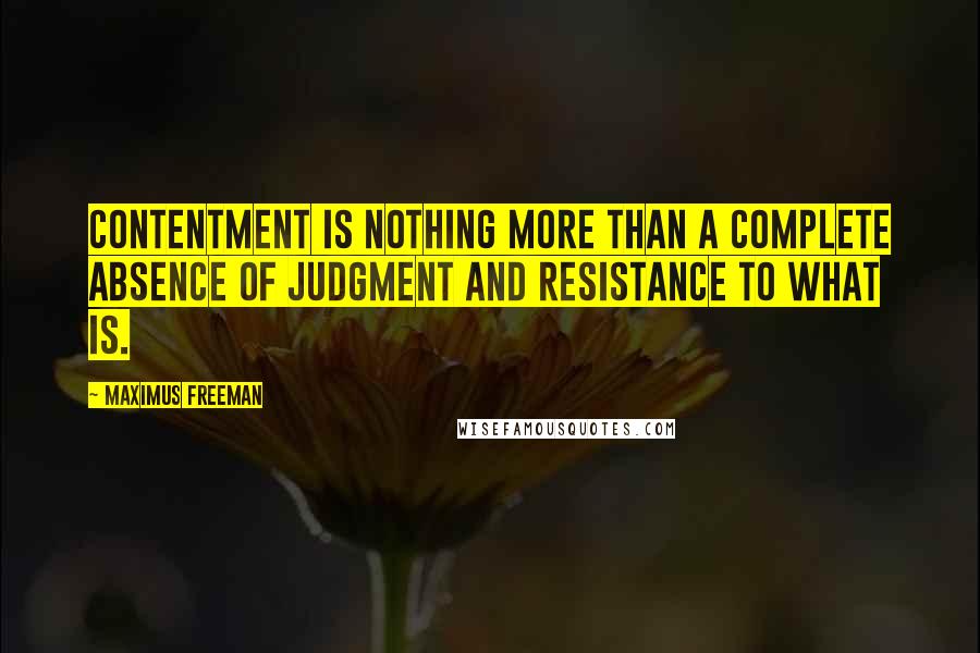 Maximus Freeman Quotes: Contentment is nothing more than a complete absence of judgment and resistance to what is.